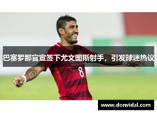 巴塞罗那官宣签下尤文图斯射手，引发球迷热议