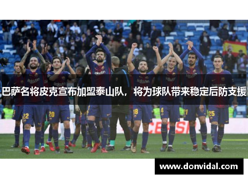 巴萨名将皮克宣布加盟泰山队，将为球队带来稳定后防支援