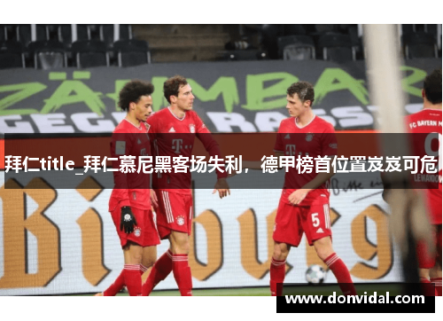 拜仁title_拜仁慕尼黑客场失利，德甲榜首位置岌岌可危