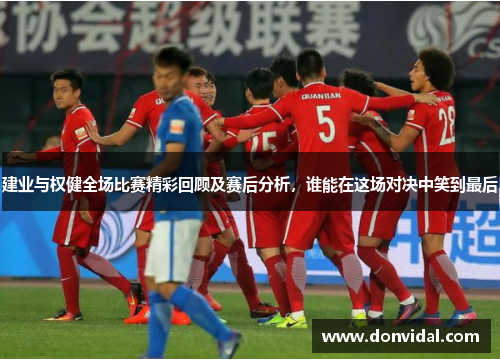 建业与权健全场比赛精彩回顾及赛后分析，谁能在这场对决中笑到最后