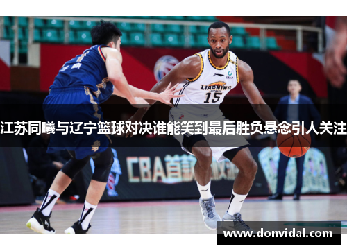江苏同曦与辽宁篮球对决谁能笑到最后胜负悬念引人关注