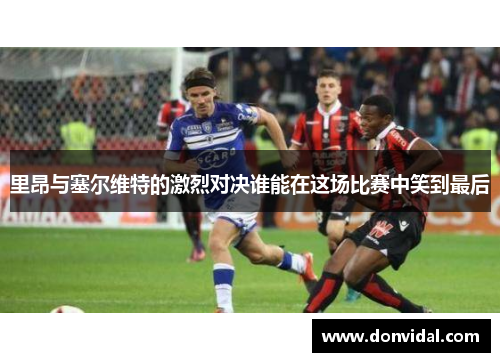 里昂与塞尔维特的激烈对决谁能在这场比赛中笑到最后